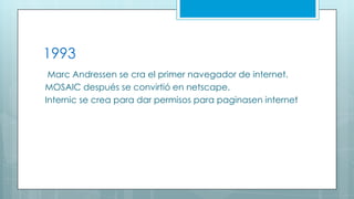 1993
Marc Andressen se cra el primer navegador de internet.
MOSAIC después se convirtió en netscape.
Internic se crea para dar permisos para paginasen internet

 