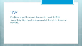 1987
Paul Mockapetris crea el sistema de dominio DNS.
lo cual significa que las paginas de internet ya tienen un
nombre.

 