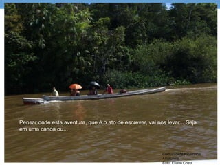 Comunidade Ribeirinha.
Amazônia.
Foto: Eliane Costa
Pensar onde esta aventura, que é o ato de escrever, vai nos levar... Seja
em uma canoa ou...
 