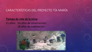 CARACTERÍSTICAS DEL PROYECTO TÍA MARÍA
Tiempo de vida de la mina:
21 años: 03 años de construcción.
18 años de explotación.
 