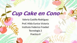 Cup Cake en Cono
Valeria Castillo Rodríguez
Prof. Hilda Eunice Victoria
Instituto Federico Froebel
Tecnología 2
Practica II
 