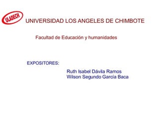 UNIVERSIDAD LOS ANGELES DE CHIMBOTE Facultad de Educación y humanidades EXPOSITORES : Ruth Isabel Dávila Ramos Wilson Segundo García Baca   ULADECH 