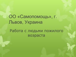 ОО «Самопомощь», г.
Львов, Украина
Работа с людьми пожилого
         возраста
 
