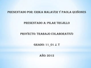 Presentado por: Erika malaver y Paola quiñones


         Presentado a: pilar Trujillo


       Proyecto: trabajo colaborativo


               Grado: 11_01 j. t


                  año: 2012
 