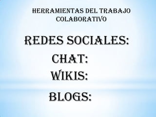HERRAMIENTAS DEL TRABAJO
      COLABORATIVO


REDES SOCIALES:
   CHAT:
   WIKIS:
     BLOGS:
 