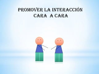 Promover la interacción
     cara a cara
 