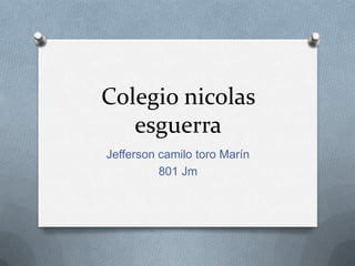 Colegio nicolas
esguerra
Jefferson camilo toro Marín
801 Jm
 