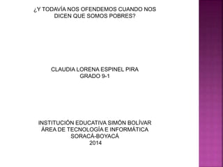 ¿Y TODAVÍA NOS OFENDEMOS CUANDO NOS
DICEN QUE SOMOS POBRES?
CLAUDIA LORENA ESPINEL PIRA
GRADO 9-1
INSTITUCIÓN EDUCATIVA SI...