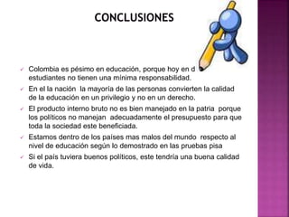 Colombia es pésimo en educación, porque hoy en día todos los
estudiantes no tienen una mínima responsabilidad.
 En el l...