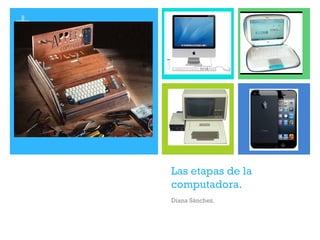 + 
Las etapas de la 
computadora. 
Diana Sánchez. 
 