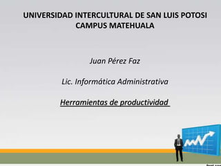 UNIVERSIDAD INTERCULTURAL DE SAN LUIS POTOSI
CAMPUS MATEHUALA
Juan Pérez Faz
Lic. Informática Administrativa
Herramientas de productividad
 