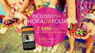 HORADAFOLIA
INCLUSIVENA
7 MMDEPESSOAS
NACOBERTURADECARNAVAL
60% MOBILE
DURANTEOCARNAVAL
 