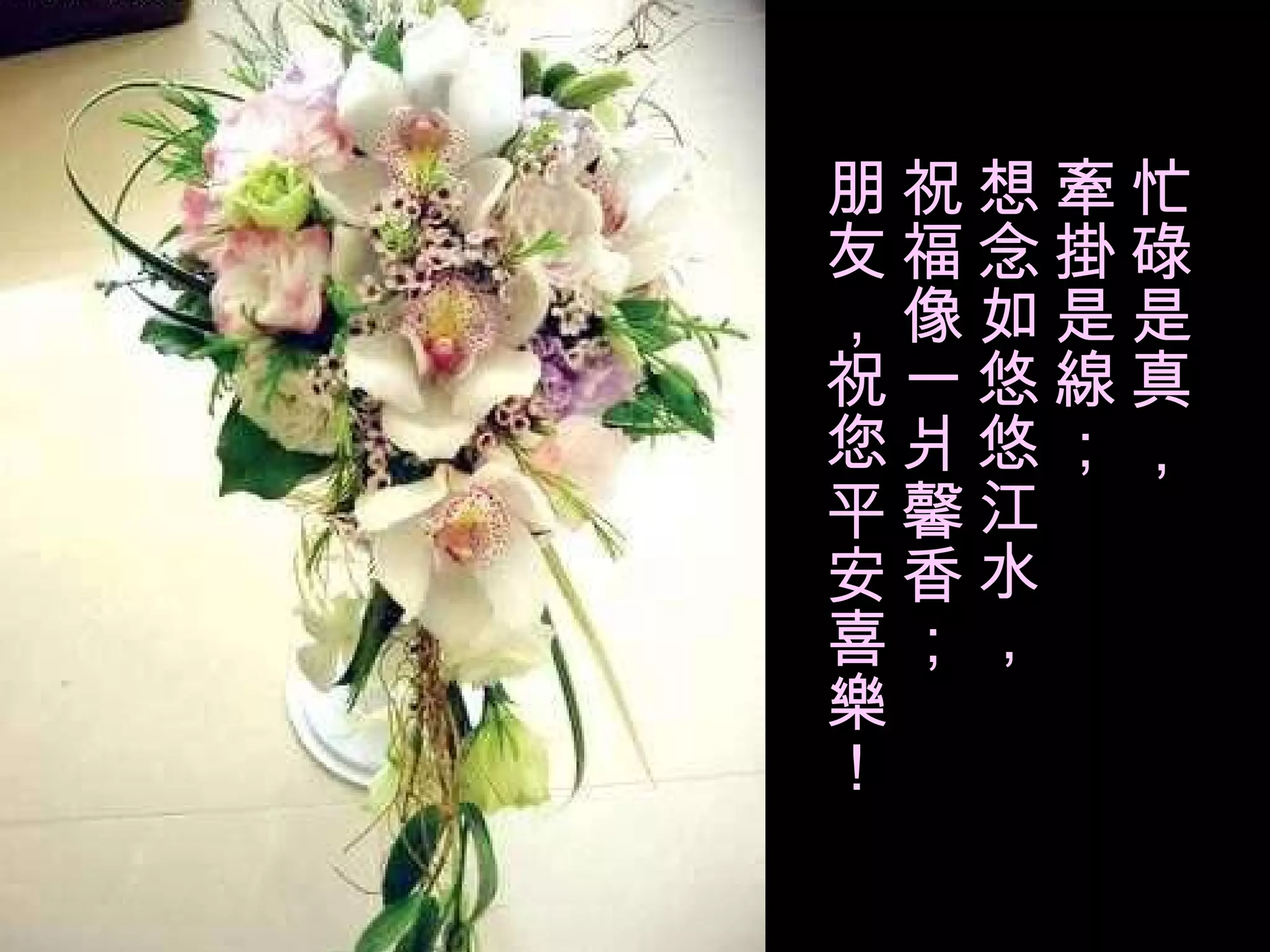 忙碌是真， 牽掛是線； 想念如悠悠江水， 祝福像一爿馨香； 朋友， 祝您 平安喜樂 ！ 