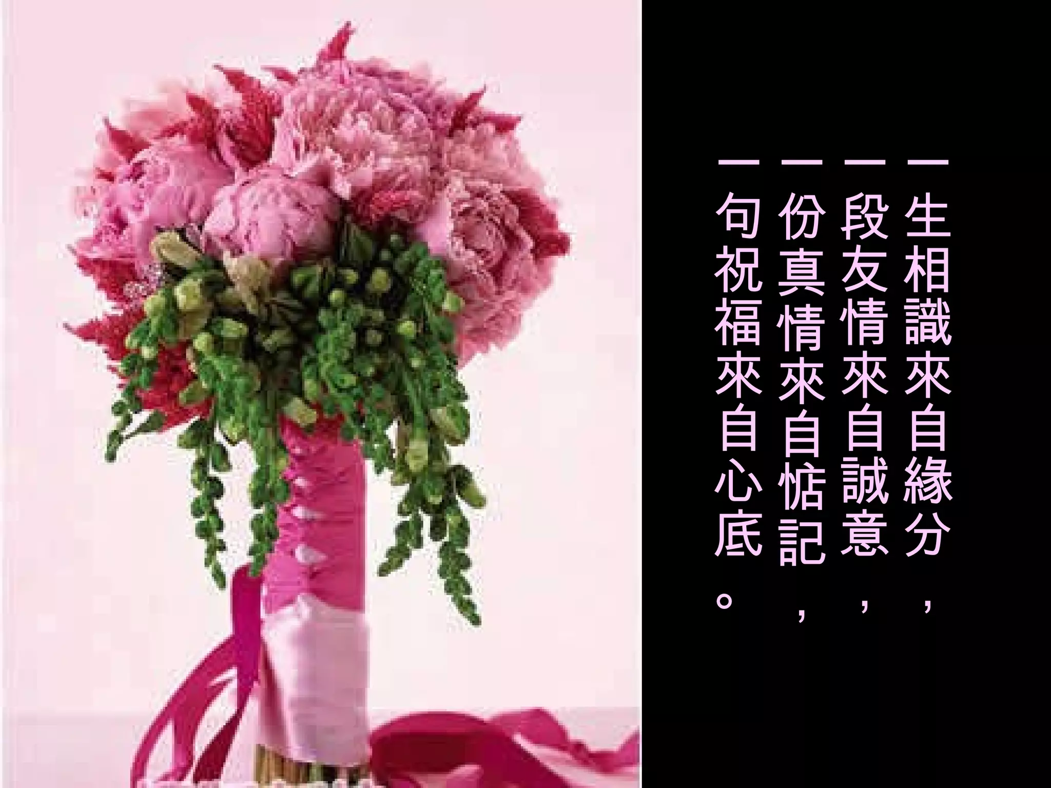 一生相識來自緣分， 一段友情來自誠意， 一份真情來自惦記， 一句祝福來自心底。 