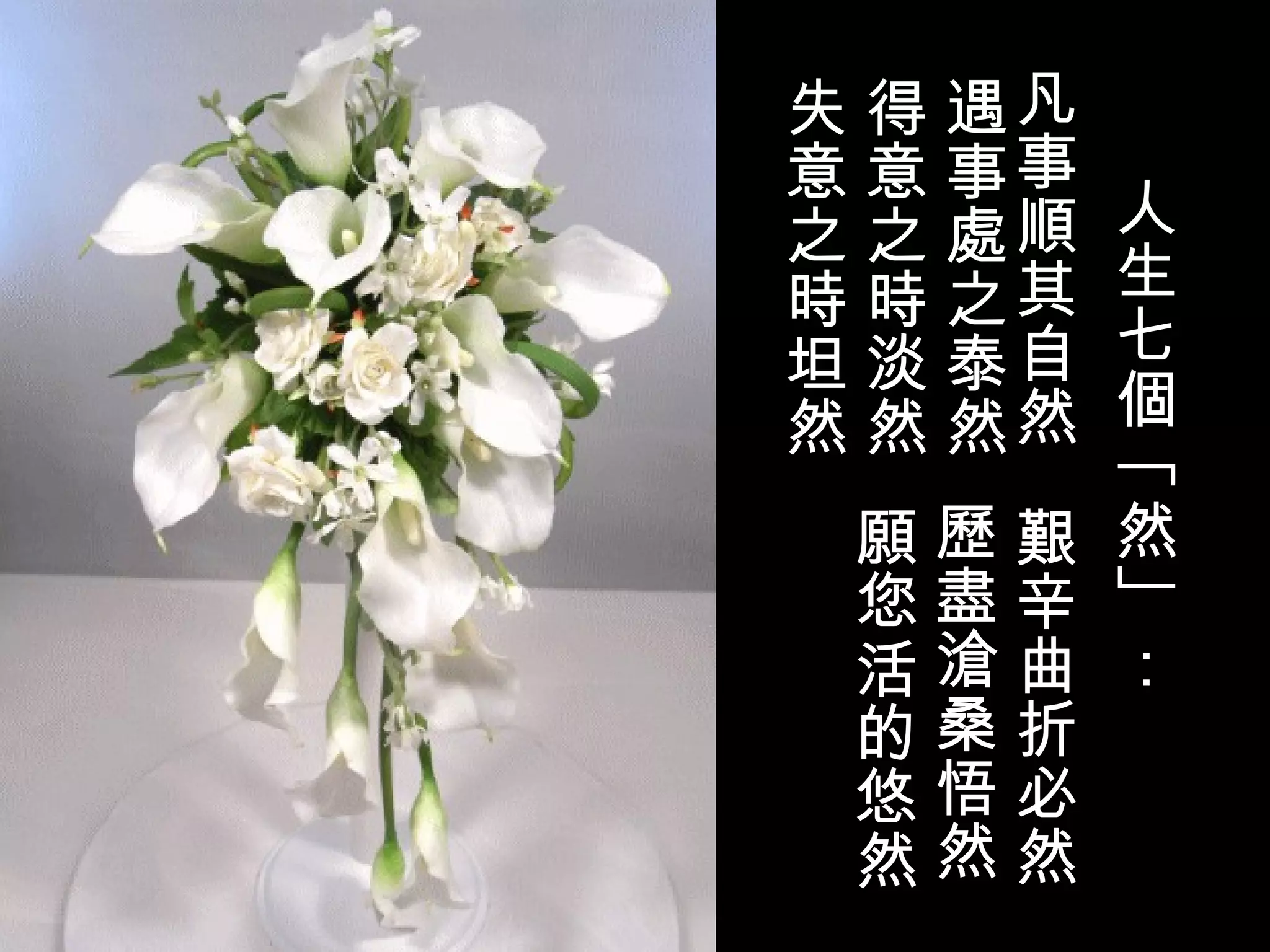 人生七個 ﹁ 然 ﹂ ： 凡事順其自然 遇事處之泰然 得意之時淡然 失意之時坦然 艱辛曲折必然 歷盡滄桑悟然 願您活的悠然 