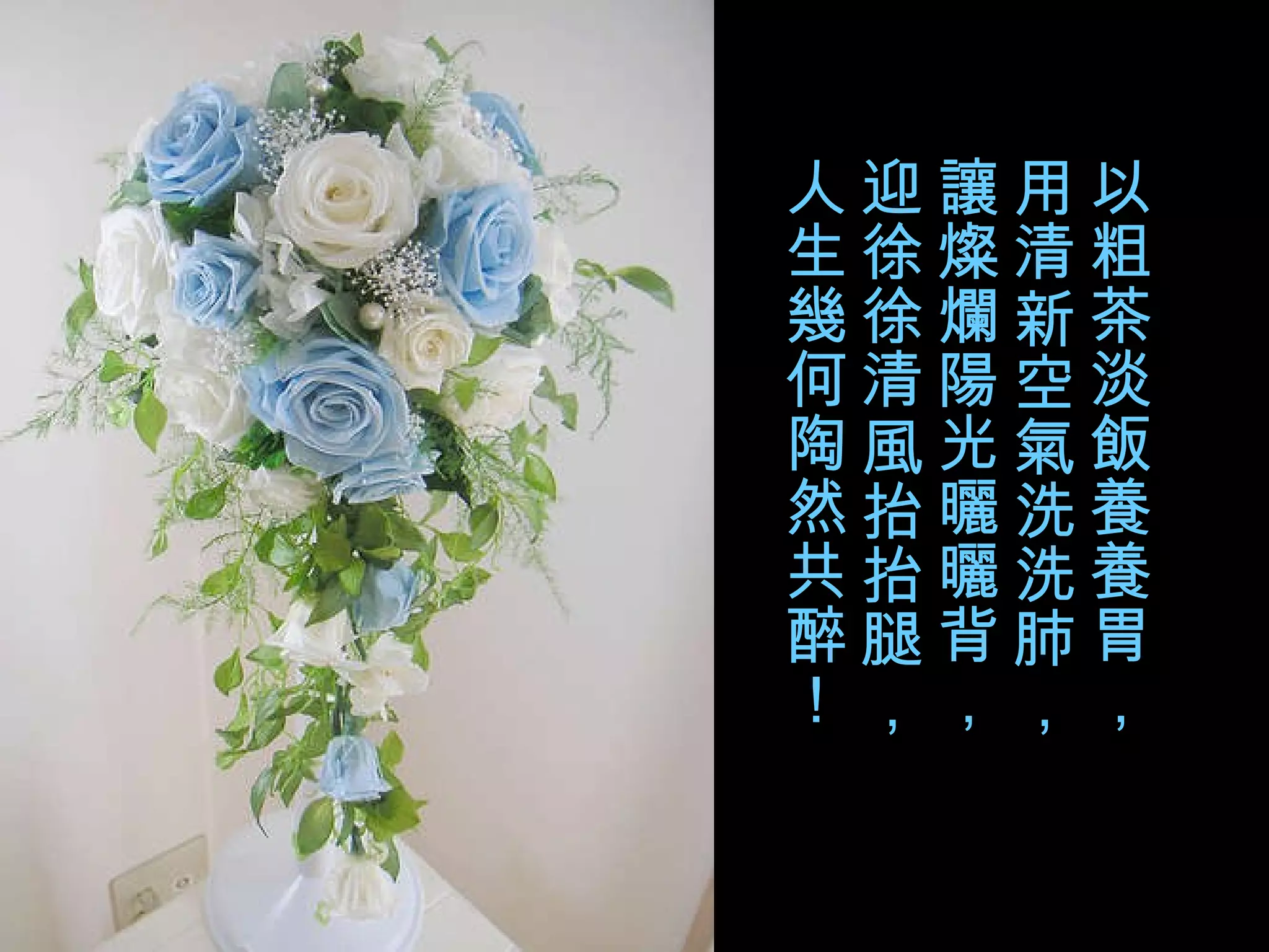 以粗茶淡飯養養胃， 用清新空氣洗洗肺， 讓燦爛陽光曬曬背， 迎徐徐清風抬抬腿， 人生幾何陶然共醉！ 