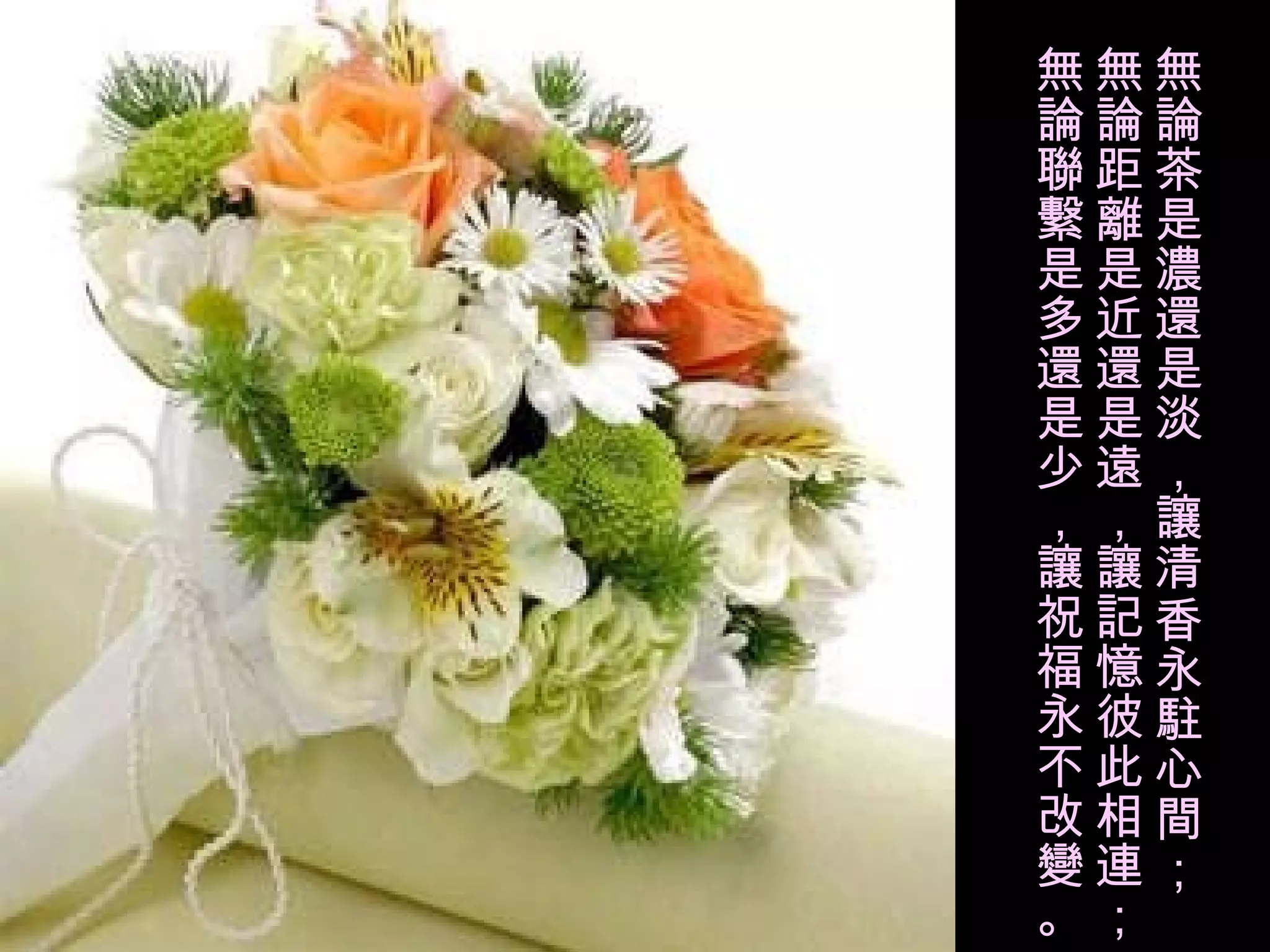 無論茶是濃還是淡，讓清香永駐心間； 無論距離是近還是遠，讓記憶彼此相連； 無論聯繫是多還是少，讓祝福永不改變。 