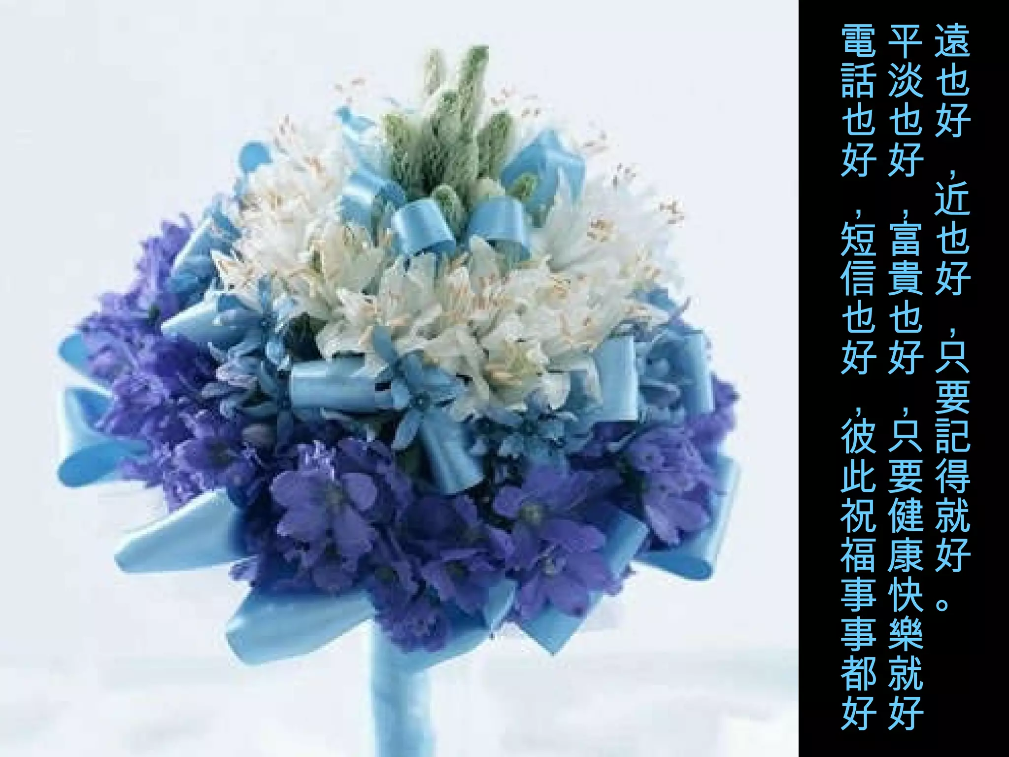 遠也好，近也好，只要記得就好。 平淡也好，富貴也好，只要健康快樂就好。 電話也好，短信也好，彼此祝福事事都好。 