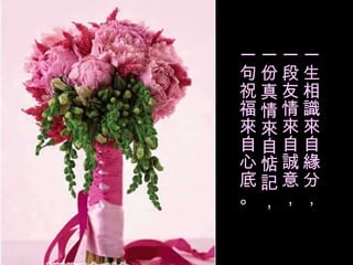 一生相識來自緣分， 一段友情來自誠意， 一份真情來自惦記， 一句祝福來自心底。 