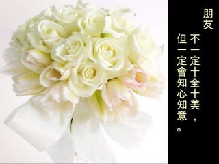 朋友   不一定十全十美， 但一定會知心知意。 