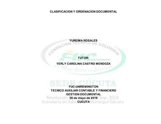 CLASIFICACION Y ORDENACION DOCUMENTAL
YUREIMA ROSALES
TUTOR:
YERLY CAROLINA CASTRO MENDOZA
FUC-UNIREMINGTON
TECNICO AUXILIAR CONTABLE Y FINANCIERO
GESTION DOCUMENTAL
26 de mayo de 2019
CUCUTA
 