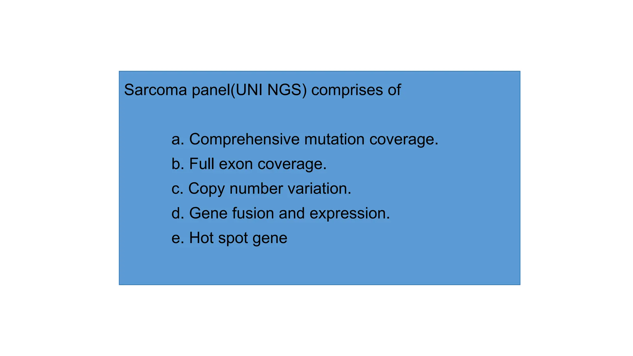 Sarcoma panel(UNI NGS) comprises of
a. Comprehensive mutation coverage.
b. Full exon coverage.
c. Copy number variation.
d. Gene fusion and expression.
e. Hot spot gene
 