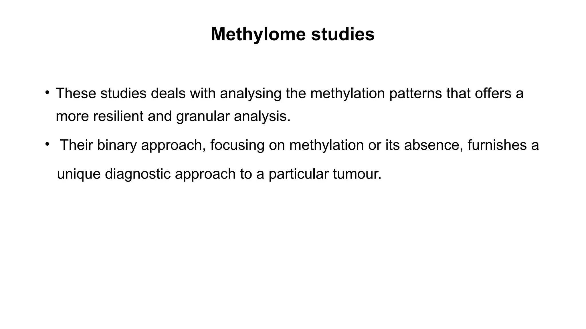 Methylome studies
• These studies deals with analysing the methylation patterns that offers a
more resilient and granular analysis.
• Their binary approach, focusing on methylation or its absence, furnishes a
unique diagnostic approach to a particular tumour.
 