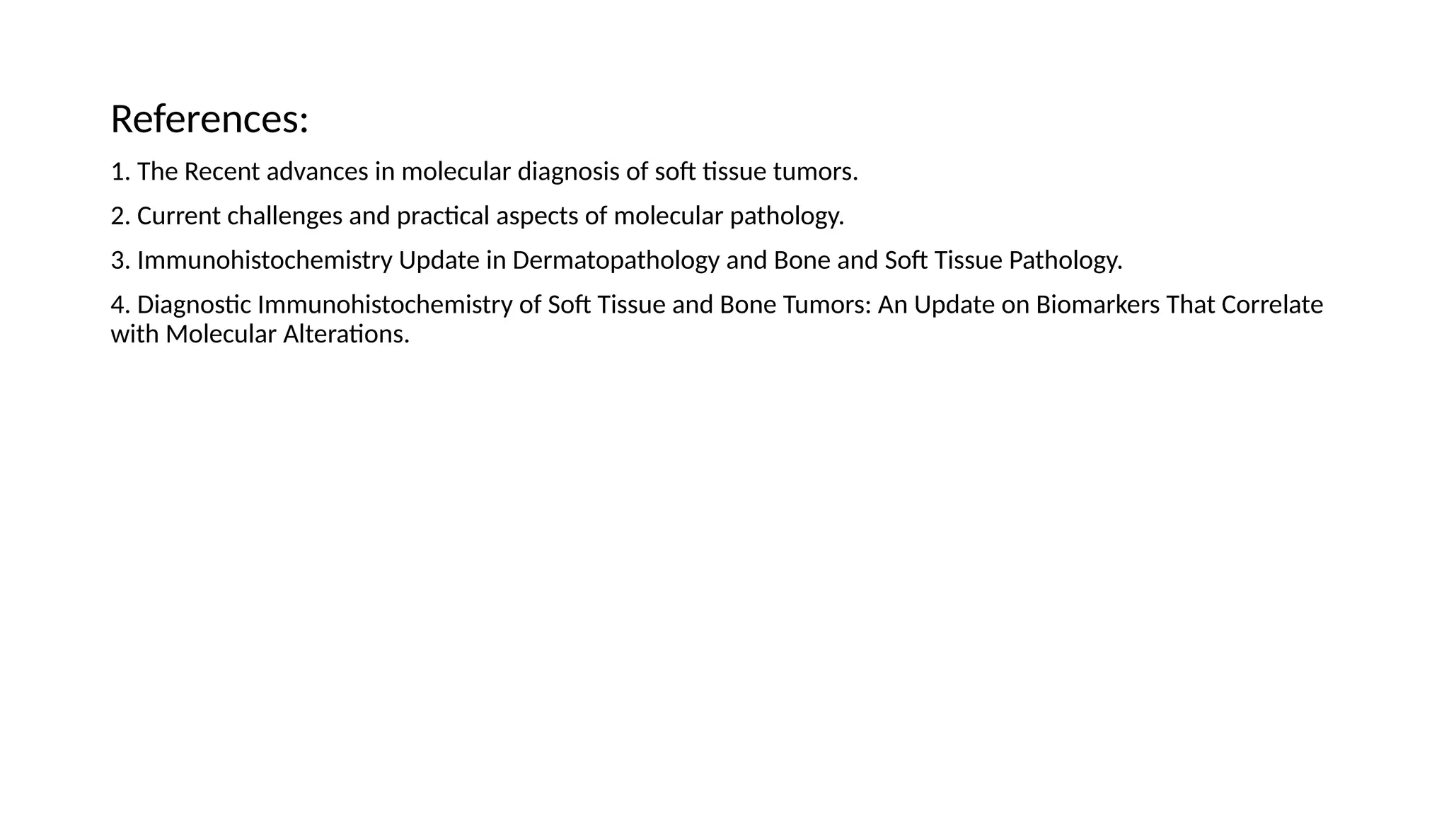 References:
1. The Recent advances in molecular diagnosis of soft tissue tumors.
2. Current challenges and practical aspects of molecular pathology.
3. Immunohistochemistry Update in Dermatopathology and Bone and Soft Tissue Pathology.
4. Diagnostic Immunohistochemistry of Soft Tissue and Bone Tumors: An Update on Biomarkers That Correlate
with Molecular Alterations.
 