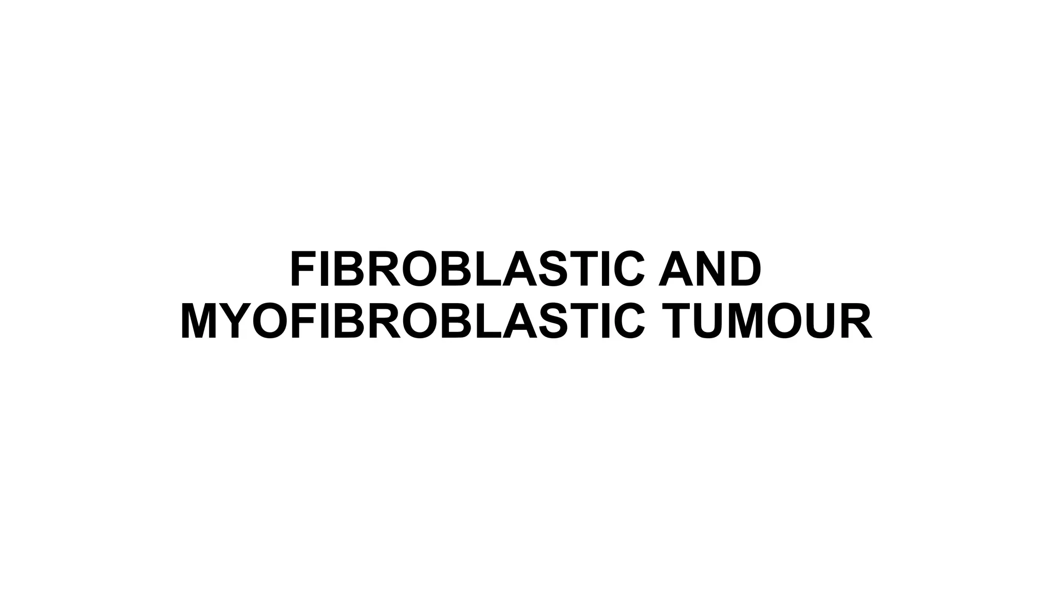 FIBROBLASTIC AND
MYOFIBROBLASTIC TUMOUR
 