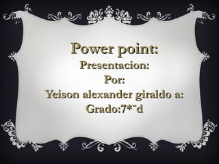 Power point:
      Presentacion:
           Por:
Yeison alexander giraldo a:
        Grado:7*¨d
 