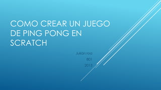 COMO CREAR UN JUEGO
DE PING PONG EN
SCRATCH
Julián roa
801
2013

 