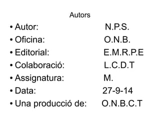 Autors 
● Autor: N.P.S. 
● Oficina: O.N.B. 
● Editorial: E.M.R.P.E 
● Colaboració: L.C.D.T 
● Assignatura: M. 
● Data: 27-9-14 
● Una producció de: O.N.B.C.T 
