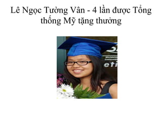 Lê Ngọc Tường Vân - 4 lần được Tổng
thống Mỹ tặng thưởng
 