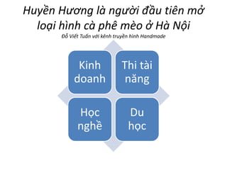Huyền Hương là người đầu tiên mở
loại hình cà phê mèo ở Hà Nội
Đỗ Viết Tuấn với kênh truyền hình Handmade
Kinh
doanh
Thi tài
năng
Học
nghề
Du
học
 