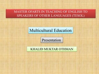 KHALID MUKTAR OTHMAN
MASTER OFARTS IN TEACHING OF ENGLISH TO
SPEAKERS OF OTHER LANGUAGES (TESOL)
Multicultural Education
Presentation
 