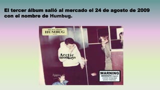 El tercer álbum salió al mercado el 24 de agosto de 2009
con el nombre de Humbug.
 