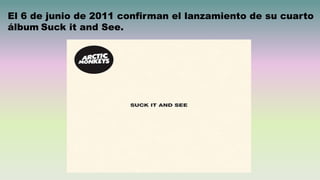 El 6 de junio de 2011 confirman el lanzamiento de su cuarto
álbum Suck it and See.
 