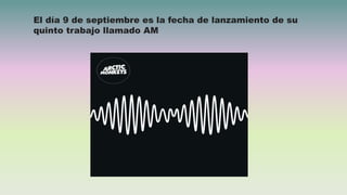 El día 9 de septiembre es la fecha de lanzamiento de su
quinto trabajo llamado AM
 