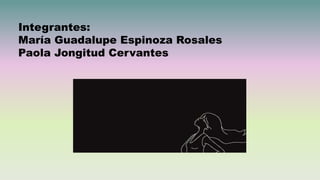 Integrantes:
María Guadalupe Espinoza Rosales
Paola Jongitud Cervantes
 