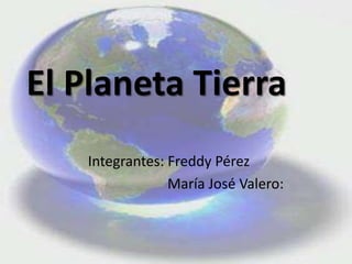 El Planeta Tierra
    Integrantes: Freddy Pérez
                 María José Valero:
 