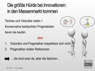 23.01.2015 Dr. Ute Hillmer
Die größte Hürde bei Innovationen:
in den Massenmarkt kommen
Techies und Visionäre reden +
Kons...