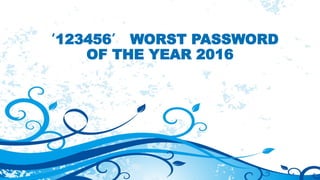 ‘123456’ WORST PASSWORD
OF THE YEAR 2016
 