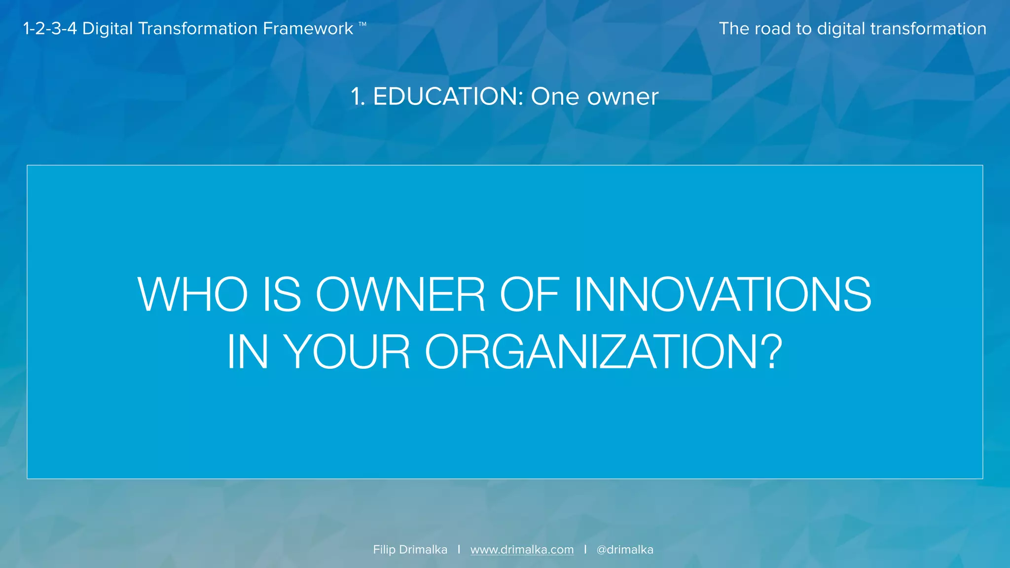 The road to digital transformation
Filip Drimalka I www.drimalka.com I @drimalka
1-2-3-4 Digital Transformation Framework ™
WHO IS OWNER OF INNOVATIONS
IN YOUR ORGANIZATION?
1. EDUCATION: One owner
 
