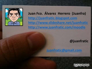 Juan Fco. Álvarez Herrero (Juanfra)
http://juanfratic.blogspot.com
http://www.slideshare.net/juanfratic
http://www.juanfratic.com/moodle
@juanfratic
juanfratic@gmail.com
 