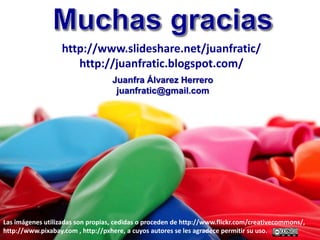 Juanfra Álvarez Herrero
juanfratic@gmail.com
http://www.slideshare.net/juanfratic/
http://juanfratic.blogspot.com/
Las imágenes utilizadas son propias, cedidas o proceden de http://www.flickr.com/creativecommons/,
http://www.pixabay.com , http://pxhere, a cuyos autores se les agradece permitir su uso.
 