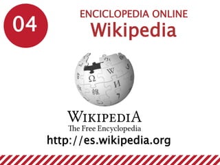 04
ENCICLOPEDIA ONLINE
Wikipedia
http://es.wikipedia.org
 