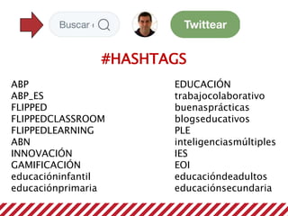 #HASHTAGS
ABP
ABP_ES
FLIPPED
FLIPPEDCLASSROOM
FLIPPEDLEARNING
ABN
INNOVACIÓN
GAMIFICACIÓN
educacióninfantil
educaciónprimaria
EDUCACIÓN
trabajocolaborativo
buenasprácticas
blogseducativos
PLE
inteligenciasmúltiples
IES
EOI
educacióndeadultos
educaciónsecundaria
 