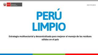 PERÚ LIMPIO
www.minam.gob.pe
Estrategia multisectorial y descentralizada para mejorar el manejo de los residuos
sólidos en el país
 