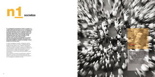 n1                                       socialize



     In a pedagogical-educational context, socialize is a
     continuously used password, as it is considered one
     of the main goals of a school. In fact, an individual
     socializes from birth and as a child the family is its
     first great opportunity. As an individual grows and
     enters the world of work, this principle activity
     naturally becomes the main occupation of the
     worker, in terms of time spent at work.
     linked to the concept of socialization are interac-
     tion and exchanging information, also about our
     private life, leading to a deeper knowledge of other
     people and sharing values.

     In ambito pedagogico-formativo socializzare è parola
     d’ordine cui si ricorre di continuo, considerandola tra le     yellow
     finalità prioritarie della scuola. In effetti fin da bambino   socialize
     l’individuo socializza da quando nasce e la famiglia è la
     sua prima grande occasione. Crescendo ed entrando nel
     mondo del lavoro questa attività primaria trova il suo
     naturale sbocco in quello che diventa la maggiore
     occupazione, in termini temporali del lavoratore e cioè il     soCIAlIZe is also connected with
     lavoro stesso.                                                 yellow, the colour of the sun, of joy,
     sono associati al concetto di socializzazione l’attività di    happiness and energy. Using this
     interazione, scambio di informazioni anche sulla vita          colour induces cheerful and enjoya-
     privata e quindi conoscenza più profonda tra le persone        ble sentiments, as well as moments
     con conseguente condivisioni di valori.                        of diversion and entertainment.
                                                                    Associato a sOCIAlIzE c’è il giallo, il
                                                                    colore del sole, della gioia,della felicità
                                                                    e dell’energia. l’utilizzo di questo colore
                                                                    evoca sentimenti piacevoli ed allegri,
                                                                    momenti di svago e divertimento.




06                                                                                                                07
 