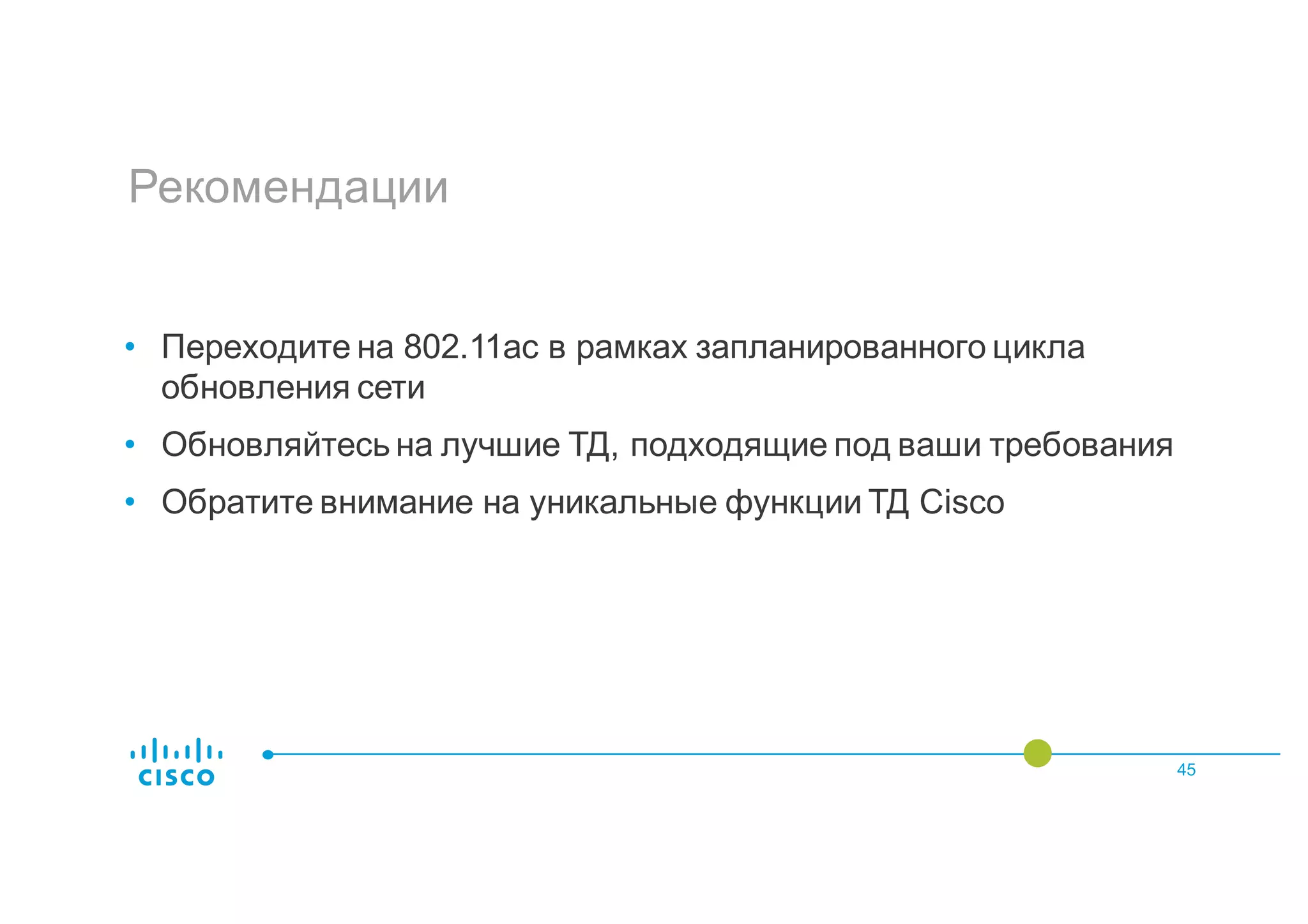 Рекомендации
45
• Переходите на 802.11ac в рамках запланированного цикла
обновления сети
• Обновляйтесь на лучшие ТД, подходящие под ваши требования
• Обратите внимание на уникальные функции ТД Cisco
 